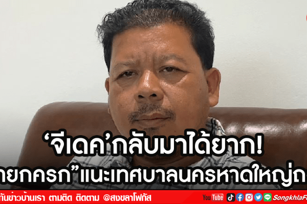 ‘จีเดคกลับมาได้ยากนายกครกแนะเทศบาลนครหาดใหญ่ถอย