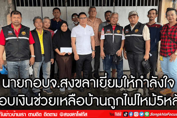 นายกอบจ.สงขลาเยี่ยมให้กำลังใจ มอบเงินช่วยเหลือบ้านถูกไฟไหม้5หลัง